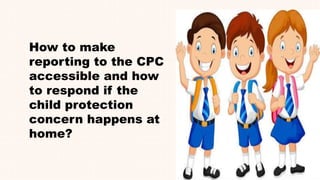 How to make
reporting to the CPC
accessible and how
to respond if the
child protection
concern happens at
home?
 
