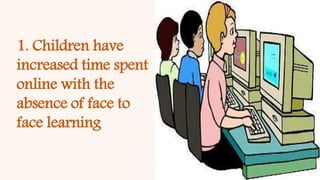1. Children have
increased time spent
online with the
absence of face to
face learning
 