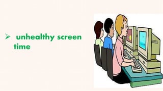 unhealthy screen
time
 