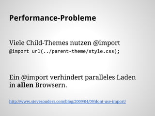 Performance-Probleme
Viele Child-Themes nutzen @import
@import url(../parent-theme/style.css);
Ein @import verhindert paralleles Laden
in allen Browsern.
http://www.stevesouders.com/blog/2009/04/09/dont-use-import/
 