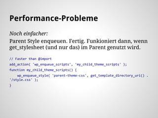Noch einfacher:
Parent Style enqueuen. Fertig. Funkioniert dann, wenn
get_stylesheet (und nur das) im Parent genutzt wird.
// Faster than @import
add_action( 'wp_enqueue_scripts', 'my_child_theme_scripts' );
function my_child_theme_scripts() {
wp_enqueue_style( 'parent-theme-css', get_template_directory_uri() .
'/style.css' );
}
Performance-Probleme
 