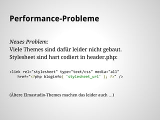 Performance-Probleme
Neues Problem:
Viele Themes sind dafür leider nicht gebaut.
Stylesheet sind hart codiert in header.php:
<link rel="stylesheet" type="text/css" media="all"
href="<?php bloginfo( 'stylesheet_url' ); ?>" />
(Ältere Elmastudio-Themes machen das leider auch …)
 
