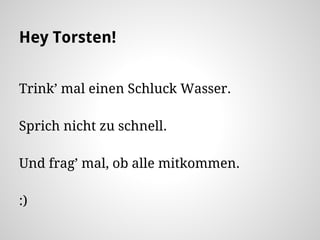 Hey Torsten!
Trink’ mal einen Schluck Wasser.
Sprich nicht zu schnell.
Und frag’ mal, ob alle mitkommen.
:)
 
