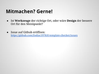 ● Ist Werkzeuge der richtige Ort, oder wäre Design der bessere
Ort für den Menüpunkt?
● Issue auf Github eröffnen:
https://github.com/Zodiac1978/tl-template-checker/issues
Mitmachen? Gerne!
 