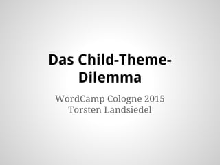 Das Child-Theme-
Dilemma
WordCamp Cologne 2015
Torsten Landsiedel
 