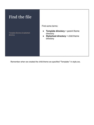 Find the file
Template directory & stylesheet
directory
First some terms:
● Template directory = parent theme
directory
● Stylesheet directory = child theme
directory
Remember when we created the child theme we specified "Template:" in style.css.
 