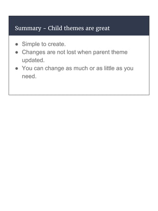 Summary - Child themes are great
● Simple to create.
● Changes are not lost when parent theme
updated.
● You can change as much or as little as you
need.
 