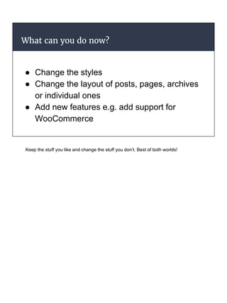 What can you do now?
● Change the styles
● Change the layout of posts, pages, archives
or individual ones
● Add new features e.g. add support for
WooCommerce
Keep the stuff you like and change the stuff you don’t. Best of both worlds!
 