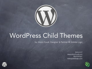 WordPress Child Themes
       by Alison Foxall, Designer & Partner @ Gobble Logic



                                                   @alisonmf
                                         www.alisonfoxall.com
                                                 @gobblelogic
                                         www.gobblelogic.com
 