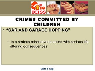 Capt S B Tyagi
CRIMES COMMITTED BY
CHILDREN
• “CAR AND GARAGE HOPPING”
– is a serious mischievous action with serious life
altering consequences
 