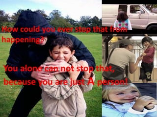How could you ever stop that from
happening?
You alone can not stop that,
because you are just A person!