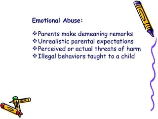 Emotional Abuse: Parents make demeaning remarks  Unrealistic parental expectations  Perceived or actual threats of harm  Illegal behaviors taught to a child  