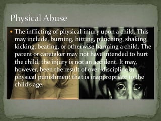 The inflicting of physical injury upon a child. This may include, burning, hitting, punching, shaking, kicking, beating, or otherwise harming a child. The parent or caretaker may not have intended to hurt the child, the injury is not an accident. It may, however, been the result of over-discipline or physical punishment that is inappropriate to the child’s age.Physical Abuse