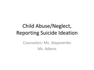 Child Abuse/Neglect, Reporting Suicide Ideation Counselors: Ms. Stepanenko Ms. Adams 