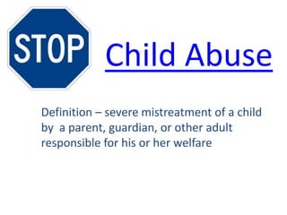 Child Abuse
Definition – severe mistreatment of a child
by a parent, guardian, or other adult
responsible for his or her welfare
 