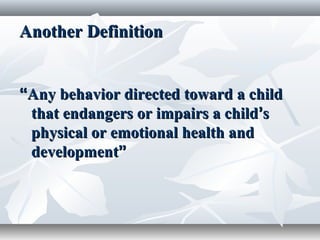 Another DefinitionAnother Definition
““Any behavior directed toward a childAny behavior directed toward a child
that endangers or impairs a childthat endangers or impairs a child’’ss
physical or emotional health andphysical or emotional health and
developmentdevelopment””
 