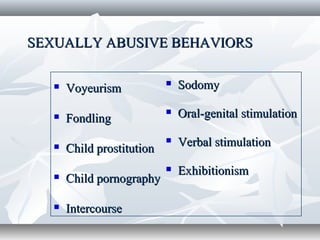  SodomySodomy
 Oral-genital stimulationOral-genital stimulation
 Verbal stimulationVerbal stimulation
 ExhibitionismExhibitionism
SEXUALLY ABUSIVE BEHAVIORSSEXUALLY ABUSIVE BEHAVIORS
 VoyeurismVoyeurism
 FondlingFondling
 Child prostitutionChild prostitution
 Child pornographyChild pornography
 IntercourseIntercourse
 