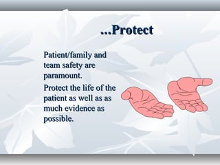 ProtectProtect......
Patient/family andPatient/family and
team safety areteam safety are
paramount.paramount.
Protect the life of theProtect the life of the
patient as well as aspatient as well as as
much evidence asmuch evidence as
possible.possible.
 