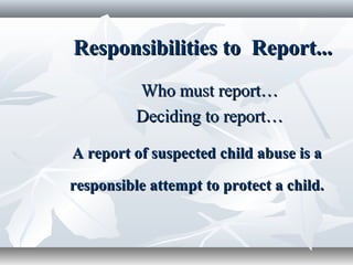 Responsibilities to Report...Responsibilities to Report...
Who must reportWho must report……
Deciding to reportDeciding to report……
A report of suspected child abuse is aA report of suspected child abuse is a
responsible attempt to protect a child.responsible attempt to protect a child.
 