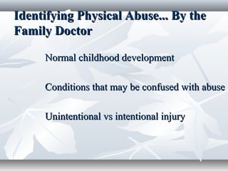Identifying Physical Abuse... By theIdentifying Physical Abuse... By the
Family DoctorFamily Doctor
Normal childhood developmentNormal childhood development
Conditions that may be confused with abuseConditions that may be confused with abuse
Unintentional vs intentional injuryUnintentional vs intentional injury
 