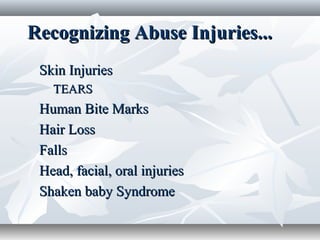 Recognizing Abuse Injuries...Recognizing Abuse Injuries...
Skin InjuriesSkin Injuries
TEARSTEARS
Human Bite MarksHuman Bite Marks
Hair LossHair Loss
FallsFalls
Head, facial, oral injuriesHead, facial, oral injuries
Shaken baby SyndromeShaken baby Syndrome
 