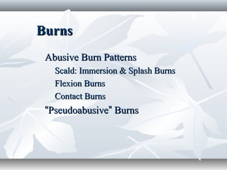 BurnsBurns
Abusive Burn PatternsAbusive Burn Patterns
Scald: Immersion & Splash BurnsScald: Immersion & Splash Burns
Flexion BurnsFlexion Burns
Contact BurnsContact Burns
““PseudoabusivePseudoabusive”” BurnsBurns
 