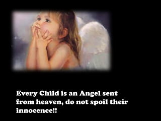 Every Child is an Angel sent
from heaven, do not spoil their
innocence!!

 