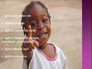  right to live better life.
 right to a name.
 right to express his views
 right to freedom of thought,
conscience and religion.
 right to health care.
.right to education.
 