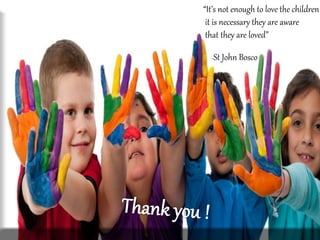Thank you !
“It’s not enough to love the children
it is necessary they are aware
that they are loved”
-St John Bosco
 