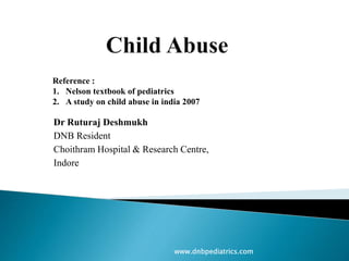 Reference : 
1. Nelson textbook of pediatrics 
2. A study on child abuse in india 2007 
Dr Ruturaj Deshmukh 
DNB Resident 
Choithram Hospital & Research Centre, 
Indore 
www.dnbpediatrics.com 
 