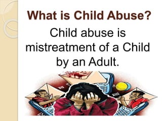 What is Child Abuse? 
Child abuse is 
mistreatment of a Child 
by an Adult. 
 