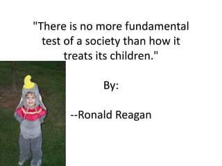"There is no more fundamental
test of a society than how it
treats its children."
By:
--Ronald Reagan
 