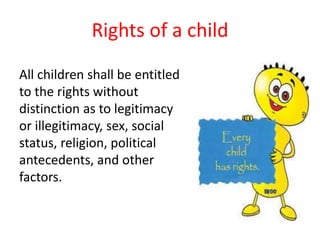 Rights of a child
All children shall be entitled
to the rights without
distinction as to legitimacy
or illegitimacy, sex, social
status, religion, political
antecedents, and other
factors.
 