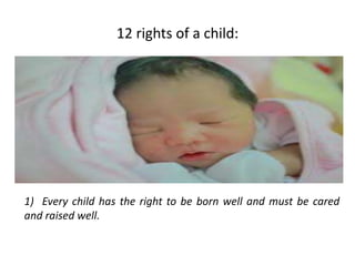 12 rights of a child:
1) Every child has the right to be born well and must be cared
and raised well.
 
