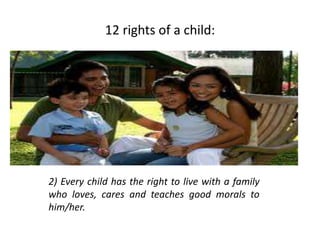 12 rights of a child:
2) Every child has the right to live with a family
who loves, cares and teaches good morals to
him/her.
 