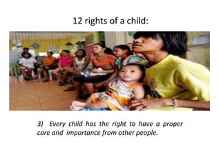 12 rights of a child:
3) Every child has the right to have a proper
care and importance from other people.
 
