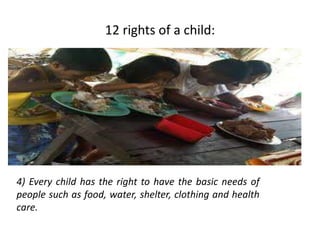 12 rights of a child:
4) Every child has the right to have the basic needs of
people such as food, water, shelter, clothing and health
care.
 