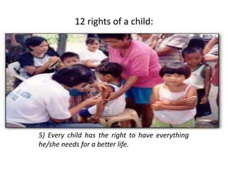 12 rights of a child:
5) Every child has the right to have everything
he/she needs for a better life.
 