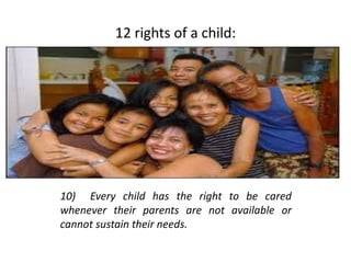 12 rights of a child:
10) Every child has the right to be cared
whenever their parents are not available or
cannot sustain their needs.
 