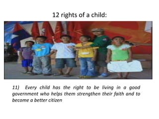 12 rights of a child:
11) Every child has the right to be living in a good
government who helps them strengthen their faith and to
become a better citizen
 