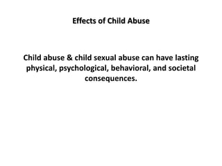 Effects of Child Abuse
Child abuse & child sexual abuse can have lasting
physical, psychological, behavioral, and societal
consequences.
 