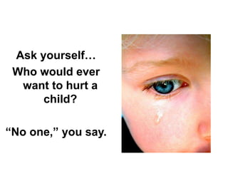 Ask yourself…
Who would ever
want to hurt a
child?
“No one,” you say.
 