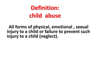 Definition:
child abuse
All forms of physical, emotional , sexual
injury to a child or failure to prevent such
injury to a child (neglect).
 
