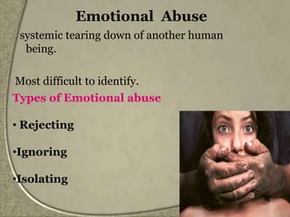 Emotional Abuse
systemic tearing down of another human
being.
Most difficult to identify.
Types of Emotional abuse
• Rejecting
•Ignoring
•Isolating
 