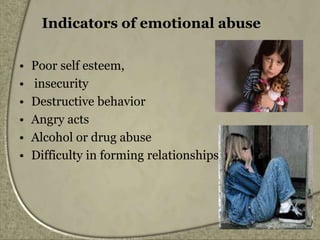 Indicators of emotional abuse
• Poor self esteem,
• insecurity
• Destructive behavior
• Angry acts
• Alcohol or drug abuse
• Difficulty in forming relationships
 