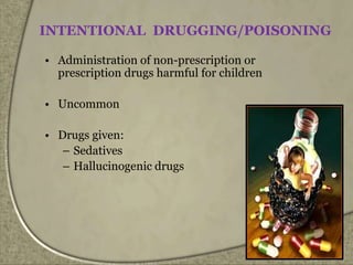 INTENTIONAL DRUGGING/POISONING
• Administration of non-prescription or
prescription drugs harmful for children
• Uncommon
• Drugs given:
– Sedatives
– Hallucinogenic drugs
 
