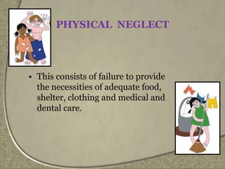 PHYSICAL NEGLECT
• This consists of failure to provide
the necessities of adequate food,
shelter, clothing and medical and
dental care.
 