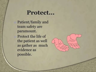 Protect...
 Patient/family and
team safety are
paramount.
 Protect the life of
the patient as well
as gather as much
evidence as
possible.
 