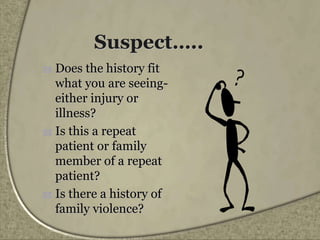 Suspect…..
 Does the history fit
what you are seeing-
either injury or
illness?
 Is this a repeat
patient or family
member of a repeat
patient?
 Is there a history of
family violence?
 