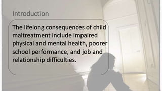 The lifelong consequences of child
maltreatment include impaired
physical and mental health, poorer
school performance, and job and
relationship difficulties.
 